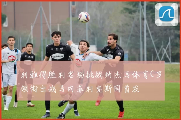 利雅得胜利客场挑战纳杰马体育C罗领衔出战马内菲利克斯同首发
