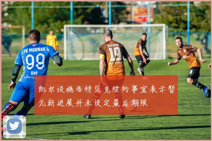 凯尔谈施洛特贝克续约事宜表示暂无新进展并未设定最后期限