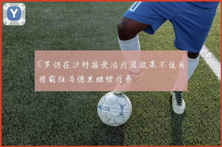 C罗仍在沙特接受治疗若效果不佳或将前往马德里继续疗养