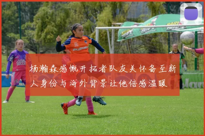 杨瀚森感慨开拓者队友关怀备至新人身份与海外背景让他倍感温暖