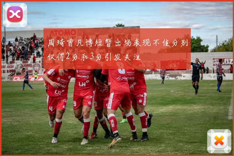 周琦曾凡博短暂出场表现不佳分别仅得2分和3分引发关注