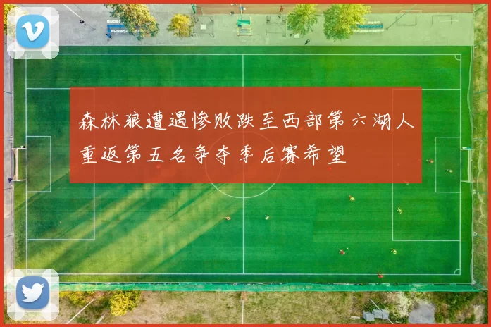 森林狼遭遇惨败跌至西部第六湖人重返第五名争夺季后赛希望