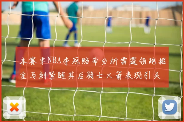 本赛季NBA夺冠赔率分析雷霆领跑掘金马刺紧随其后骑士火箭表现引关注