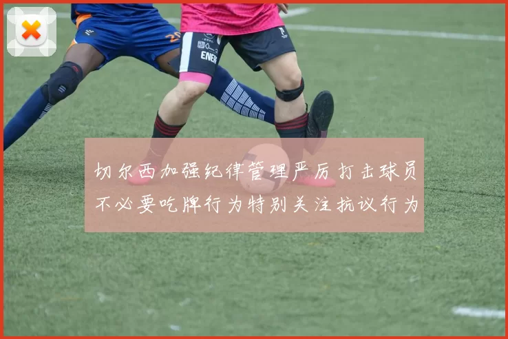 切尔西加强纪律管理严厉打击球员不必要吃牌行为特别关注抗议行为