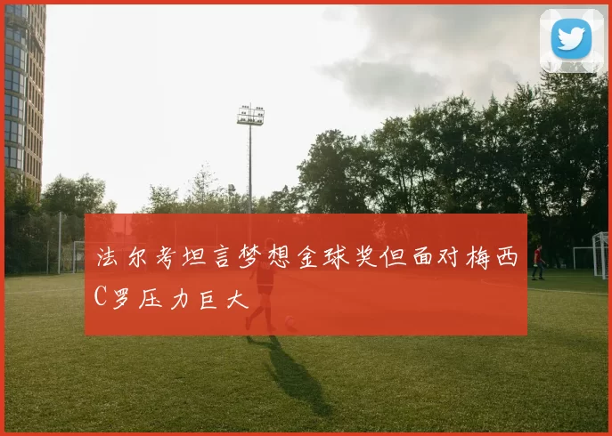 法尔考坦言梦想金球奖但面对梅西C罗压力巨大