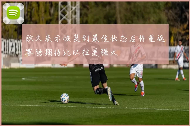 欧文表示恢复到最佳状态后将重返赛场期待比以往更强大